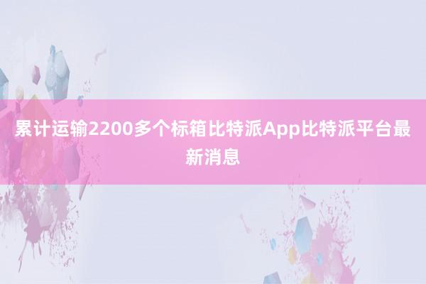 累计运输2200多个标箱比特派App比特派平台最新消息