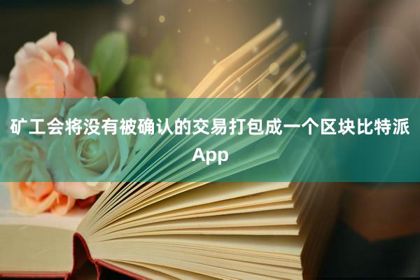 矿工会将没有被确认的交易打包成一个区块比特派App