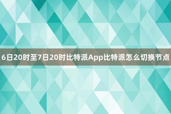 6日20时至7日20时比特派App比特派怎么切换节点