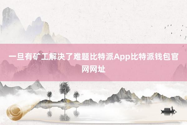 一旦有矿工解决了难题比特派App比特派钱包官网网址