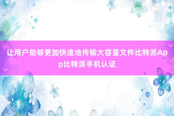 让用户能够更加快速地传输大容量文件比特派App比特派手机认证