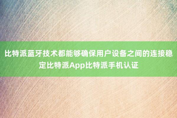 比特派蓝牙技术都能够确保用户设备之间的连接稳定比特派App比特派手机认证