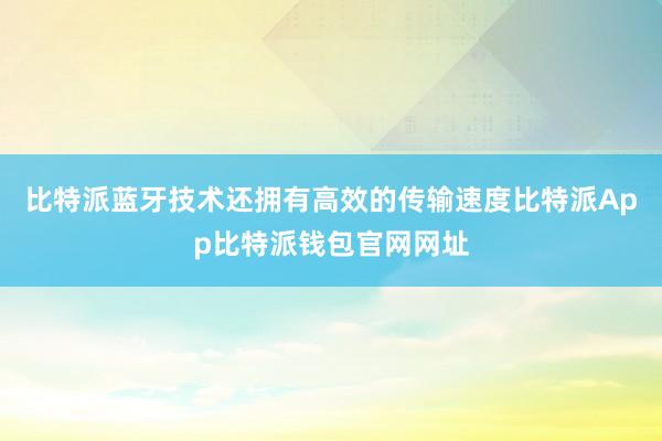 比特派蓝牙技术还拥有高效的传输速度比特派App比特派钱包官网网址