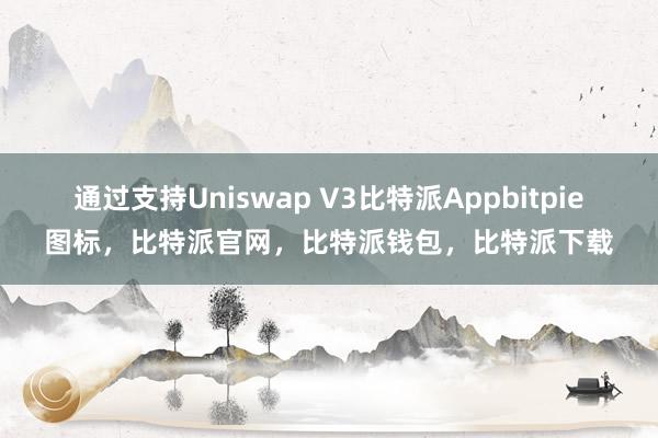 通过支持Uniswap V3比特派Appbitpie图标，比特派官网，比特派钱包，比特派下载