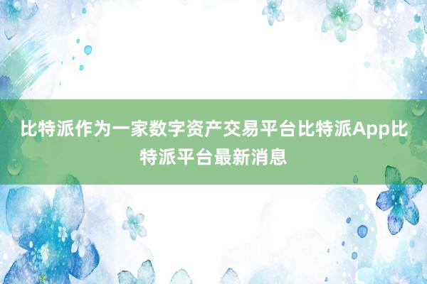 比特派作为一家数字资产交易平台比特派App比特派平台最新消息