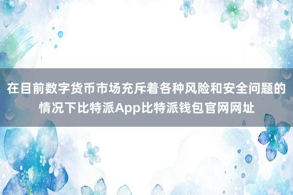 在目前数字货币市场充斥着各种风险和安全问题的情况下比特派App比特派钱包官网网址