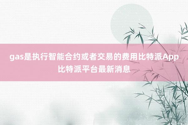 gas是执行智能合约或者交易的费用比特派App比特派平台最新消息