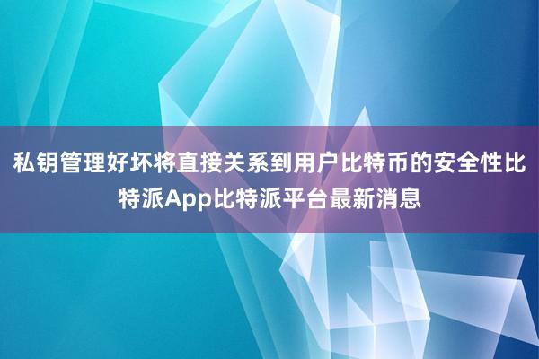 私钥管理好坏将直接关系到用户比特币的安全性比特派App比特派平台最新消息