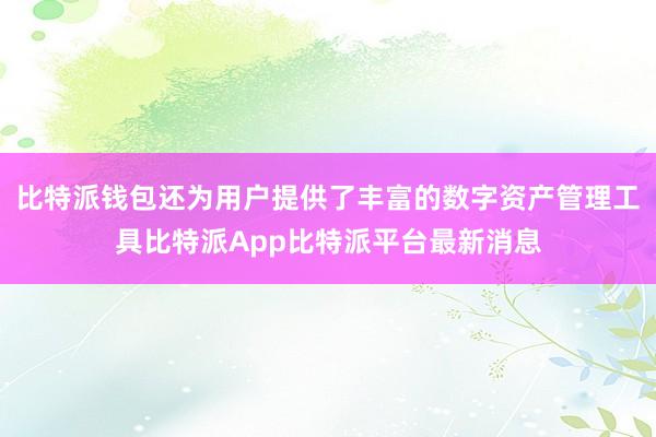 比特派钱包还为用户提供了丰富的数字资产管理工具比特派App比特派平台最新消息