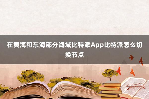 在黄海和东海部分海域比特派App比特派怎么切换节点