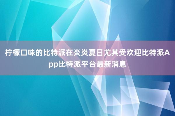 柠檬口味的比特派在炎炎夏日尤其受欢迎比特派App比特派平台最新消息