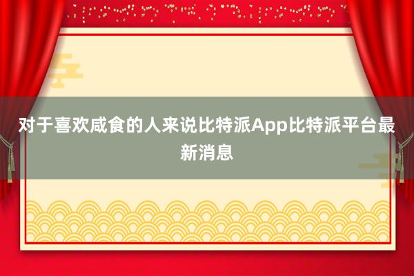 对于喜欢咸食的人来说比特派App比特派平台最新消息