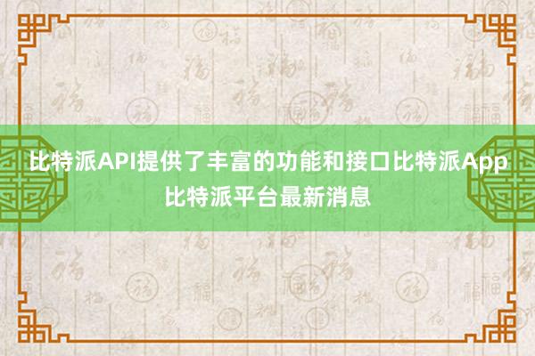 比特派API提供了丰富的功能和接口比特派App比特派平台最新消息