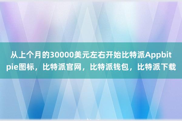 从上个月的30000美元左右开始比特派Appbitpie图标，比特派官网，比特派钱包，比特派下载