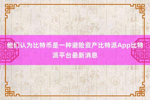 他们认为比特币是一种避险资产比特派App比特派平台最新消息