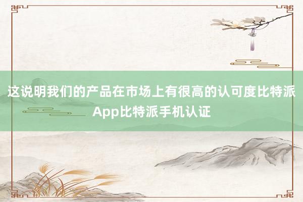 这说明我们的产品在市场上有很高的认可度比特派App比特派手机认证