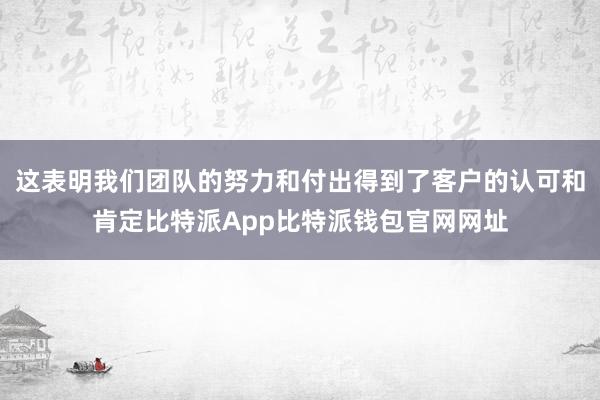 这表明我们团队的努力和付出得到了客户的认可和肯定比特派App比特派钱包官网网址