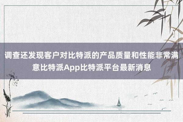 调查还发现客户对比特派的产品质量和性能非常满意比特派App比特派平台最新消息