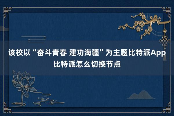 该校以“奋斗青春 建功海疆”为主题比特派App比特派怎么切换节点