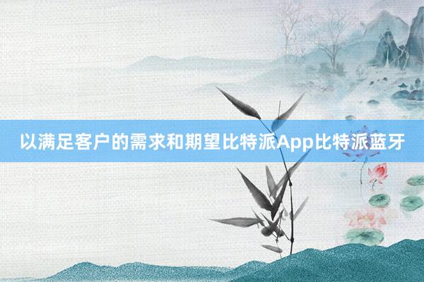 以满足客户的需求和期望比特派App比特派蓝牙