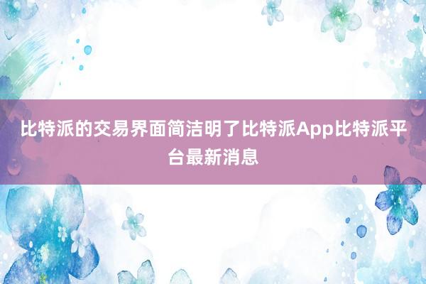 比特派的交易界面简洁明了比特派App比特派平台最新消息