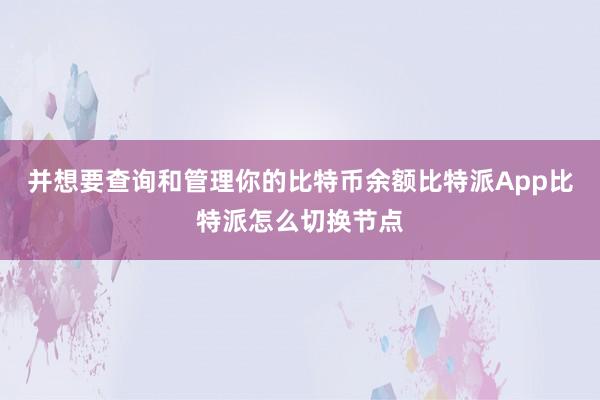 并想要查询和管理你的比特币余额比特派App比特派怎么切换节点