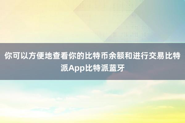 你可以方便地查看你的比特币余额和进行交易比特派App比特派蓝牙