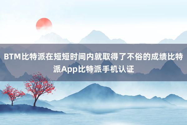 BTM比特派在短短时间内就取得了不俗的成绩比特派App比特派手机认证