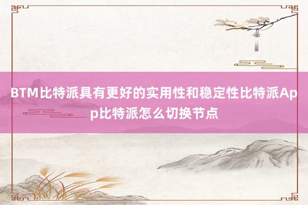 BTM比特派具有更好的实用性和稳定性比特派App比特派怎么切换节点