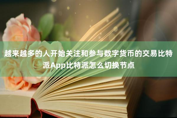 越来越多的人开始关注和参与数字货币的交易比特派App比特派怎么切换节点