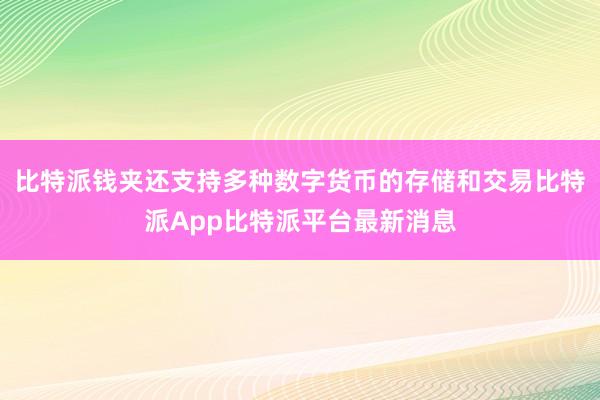 比特派钱夹还支持多种数字货币的存储和交易比特派App比特派平台最新消息