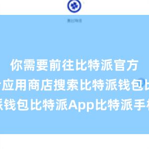 你需要前往比特派官方网站或者应用商店搜索比特派钱包比特派App比特派手机认证