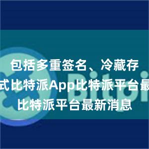 包括多重签名、冷藏存储等方式比特派App比特派平台最新消息