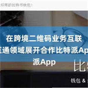 在跨境二维码业务互联互通领域展开合作比特派App