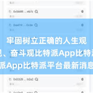 牢固树立正确的人生观、价值观、奋斗观比特派App比特派平台最新消息