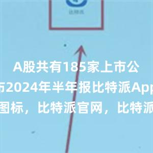 A股共有185家上市公司公布2024年半年报比特派Appbitpie图标，比特派官网，比特派钱包，比特派下载