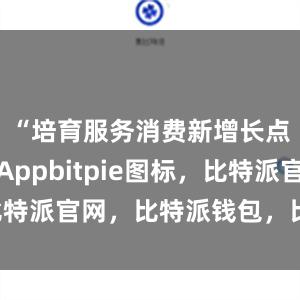 “培育服务消费新增长点比特派Appbitpie图标，比特派官网，比特派钱包，比特派下载