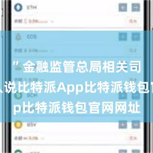 ”金融监管总局相关司局负责人说比特派App比特派钱包官网网址