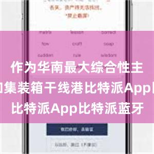 作为华南最大综合性主枢纽港和集装箱干线港比特派App比特派蓝牙