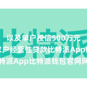 以及单户授信500万元及以下的农户经营性贷款比特派App比特派钱包官网网址