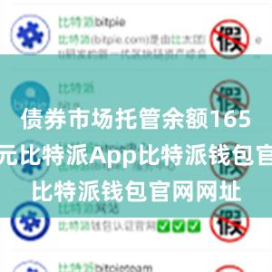 债券市场托管余额165.0万亿元比特派App比特派钱包官网网址