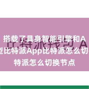 搭载了具身智能引擎和AI大模型比特派App比特派怎么切换节点