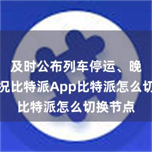 及时公布列车停运、晚点等情况比特派App比特派怎么切换节点