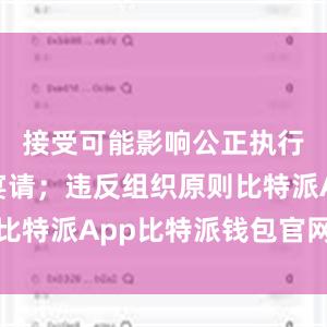 接受可能影响公正执行公务的宴请；违反组织原则比特派App比特派钱包官网网址