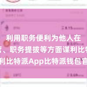 利用职务便利为他人在企业经营、职务提拔等方面谋利比特派App比特派钱包官网网址