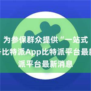 为参保群众提供“一站式”服务比特派App比特派平台最新消息