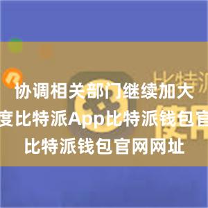 协调相关部门继续加大工作力度比特派App比特派钱包官网网址