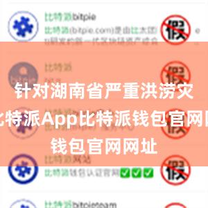 针对湖南省严重洪涝灾害比特派App比特派钱包官网网址