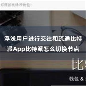 浮浅用户进行交往和疏通比特派App比特派怎么切换节点