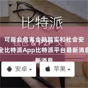 可能会危害金融踏实和社会安全比特派App比特派平台最新消息